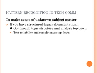PATTERN RECOGNITION IN TECH COMM
To make sense of unknown subject matter
 If you have structured legacy documentation…
   Go through topic structure and analyse top down.
     Test reliability and completeness top-down.
 