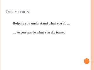 OUR MISSION

   Helping you understand what you do …

   … so you can do what you do, better.
 