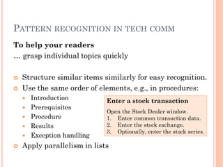 PATTERN RECOGNITION IN TECH COMM
To help your readers
… grasp individual topics quickly

   Structure similar items similarly for easy recognition.
   Use the same order of elements, e.g., in procedures:
       Introduction         Enter a stock transaction
       Prerequisites
                             Open the Stock Dealer window.
       Procedure            1. Enter common transaction data.
       Results              2. Enter the stock exchange.
                             3. Optionally, enter the stock series.
       Exception handling
   Apply parallelism in lists
 