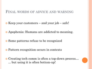 FINAL WORDS OF ADVICE AND WARNING

   Keep your customers – and your job – safe!

   Apophenia: Humans are addicted to meaning.

   Some patterns refuse to be recognized

   Pattern recognition occurs in contexts

   Creating tech comm is often a top-down process…
    ... but using it is often bottom-up!
 