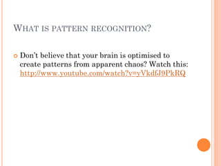 WHAT IS PATTERN RECOGNITION?

   Don’t believe that your brain is optimised to
    create patterns from apparent chaos? Watch this:
    http://www.youtube.com/watch?v=yVkdfJ9PkRQ
 