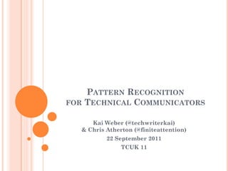 PATTERN RECOGNITION
FOR TECHNICAL COMMUNICATORS

      Kai Weber (@techwriterkai)
   & Chris Atherton (@finiteattention)
           22 September 2011
                TCUK 11
 