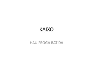 KAIXO

HAU FROGA BAT DA
 