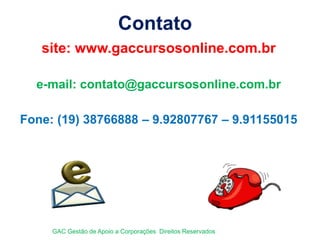 site: www.gaccursosonline.com.br
e-mail: contato@gaccursosonline.com.br
Fone: (19) 38766888 – 9.92807767 – 9.91155015
Contato
GAC Gestão de Apoio a Corporações Direitos Reservados
 