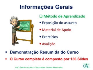Informações Gerais
 Método de Aprendizado
Exposição do assunto
Material de Apoio
Exercícios
Avalição
GAC Gestão de Apoio a Corporações Direitos Reservados
 Demonstração Resumida do Curso
 O Curso completo é composto por 156 Slides
 