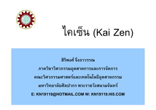 ไคเซ็น (Kai Zen)
               สิริพงศ จึงถาวรรณ
    ภาควิชาวิศวกรรมอุตสาหการและการจัดการ
 คณะวิศวกรรมศาสตรและเทคโนโลยีอุตสาหกรรม
    มหาวิทยาลัยศิลปากร พระราชวังสนามจันทร
E: KN19119@HOTMAIL.COM W: KN19119.HI5.COM
                                             1
 