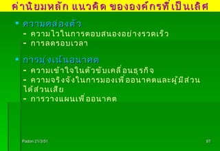 Padon 21/3/51 ความคล่องตัว - ความไวในการตอบสนองอย่างรวดเร็ว - การลดรอบเวลา การมุ่งเน้นอนาคต - ความเข้าใจในตัวขับเคลื่อนธุรกิจ - ความจริงจังในการมองเพื่ออนาคตและผู้มีส่วนได้ส่วนเสีย - การวางแผนเพื่ออนาคต ค่านิยมหลัก แนวคิด ขององค์กรที่เป็นเลิศ 