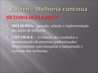 METODOLOGIA  KAIZEN : MELHORIA  – geração, seleção e implementação das ações de melhoria. CONTROLE  – Avaliação dos resultados e documentação do processo (padronização). Monitoramento para assegurar a manutenção e evolução das melhorias. 