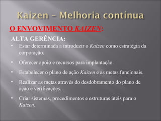 O ENVOVIMENTO  KAIZEN : ALTA GERÊNCIA: Estar determinada a introduzir o  Kaizen  como estratégia da corporação. Oferecer apoio e recursos para implantação. Estabelecer o plano de ação  Kaizen  e as metas funcionais. Realizar as metas através do desdobramento do plano de ação e verificações. Criar sistemas, procedimentos e estruturas úteis para o  Kaizen . 