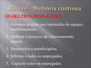 OS DEZ PRINCÍPIOS  KAIZEN : Gerencie projetos por intermédio de equipes multifuncionais. Melhore o processo de relacionamento correto. Desenvolva a autodisciplina. Informe a todos os empregados. Capacite todos os empregados. 