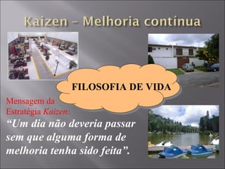 Mensagem da Estratégia  Kaizen: “ Um dia não deveria passar sem que alguma forma de melhoria tenha sido feita”. FILOSOFIA DE VIDA 
