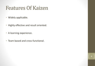 Features Of Kaizen
• Widely applicable.
• Highly effective and result oriented.
• A learning experience.
• Team based and cross-functional.
4
 
