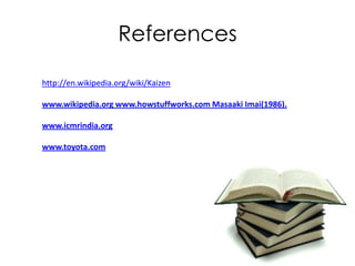 References

http://en.wikipedia.org/wiki/Kaizen

www.wikipedia.org www.howstuffworks.com Masaaki Imai(1986).

www.icmrindia.org

www.toyota.com
 