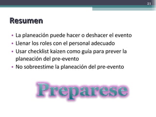 Resumen La planeación puede hacer o deshacer el evento Llenar los roles con el personal adecuado Usar checklist kaizen como guía para prever la planeación del pre-evento No sobreestime la planeación del pre-evento 