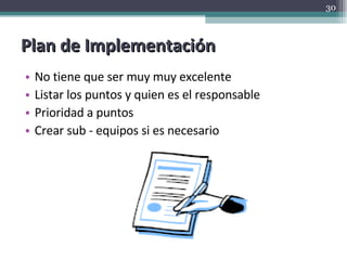 Plan de Implementación No tiene que ser muy muy excelente Listar los puntos y quien es el responsable Prioridad a puntos Crear sub - equipos si es necesario 