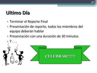 Ultimo Día Terminar el Reporte Final Presentación de reporte, todos los miembros del equipo deberán hablar Presentación con una duración de 30 minutos Y . . . CELEBRAR!!!!!! 