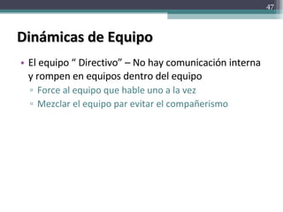 Dinámicas de Equipo El equipo “ Directivo” – No hay comunicación interna y rompen en equipos dentro del equipo Force al equipo que hable uno a la vez Mezclar el equipo par evitar el compañerismo 