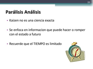 Parálisis Análisis Kaizen no es una ciencia exacta Se enfoca en informacion que puede hacer o romper con el estado a futuro Recuerde que el TIEMPO es limitado 