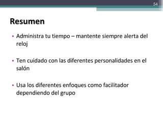 Resumen  Administra tu tiempo – mantente siempre alerta del reloj Ten cuidado con las diferentes personalidades en el salón Usa los diferentes enfoques como facilitador dependiendo del grupo 