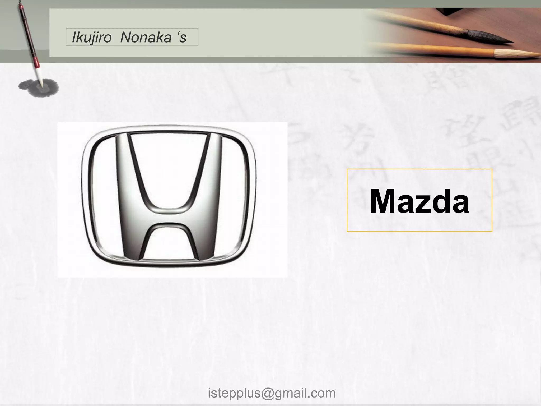 Ikujiro Nonaka ‘s




                                          Mazda




                    istepplus@gmail.com
 