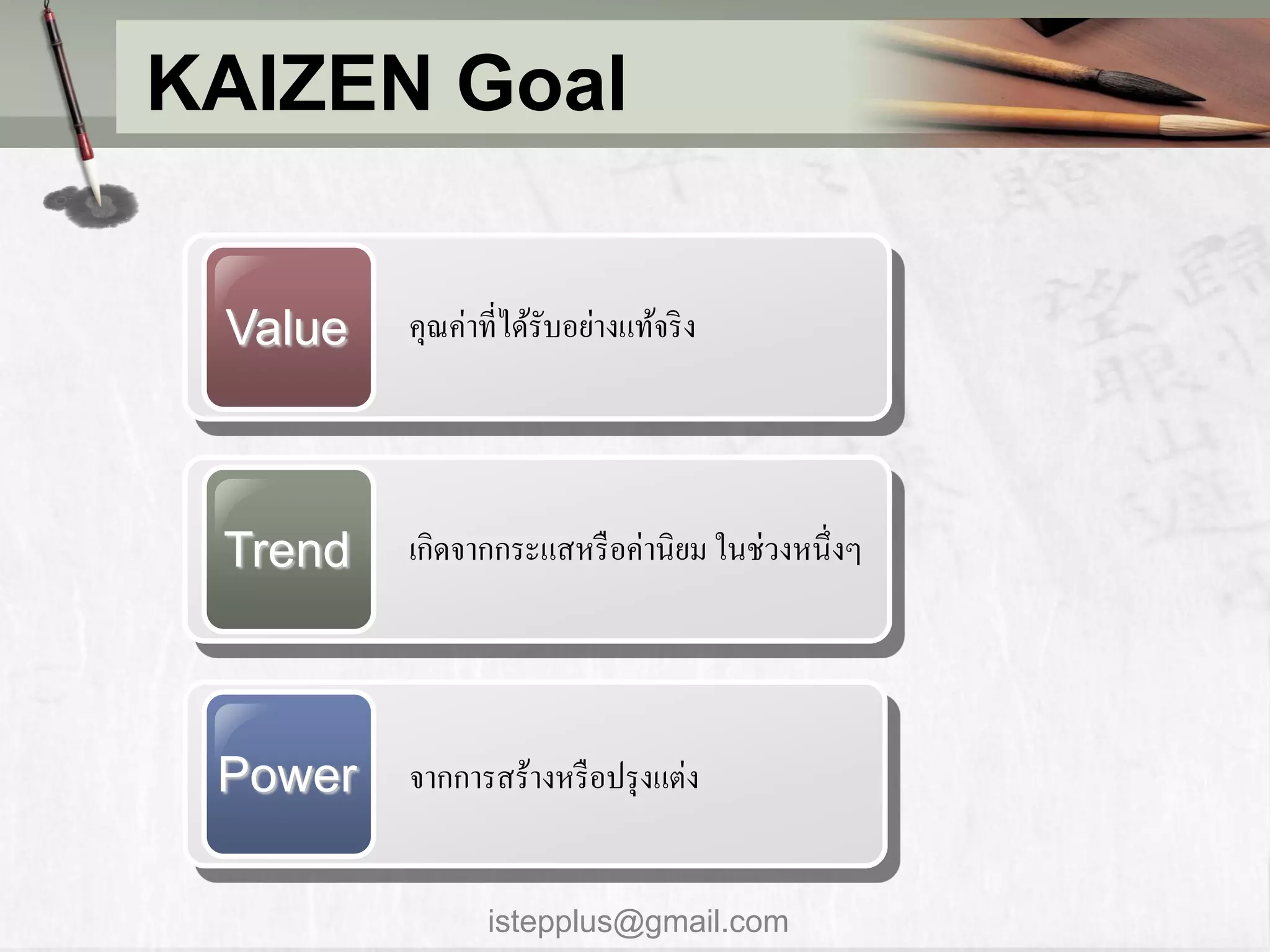 KAIZEN Goal


 Value   คุณค่าที่ได้รับอย่างแท้จริ ง




 Trend   เกิดจากกระแสหรื อค่านิยม ในช่วงหนึ่งๆ




 Power   จากการสร้างหรื อปรุ งแต่ง


                istepplus@gmail.com
 