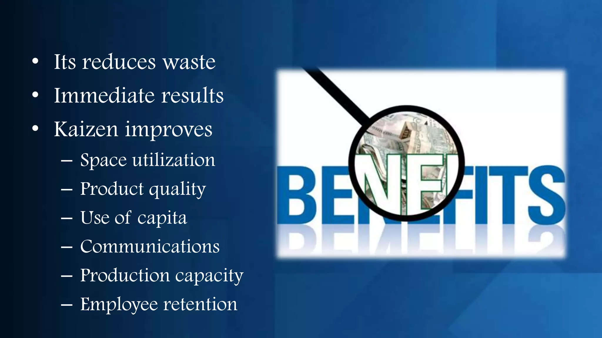 • Its reduces waste
• Immediate results
• Kaizen improves
  –   Space utilization
  –   Product quality
  –   Use of capita
  –   Communications
  –   Production capacity
  –   Employee retention
 