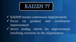  KAIZEN means continuous improvement
 Focus on gradual and continuous
  improvement
 Never ending efforts for improvement
  involving everyone in the organization
 