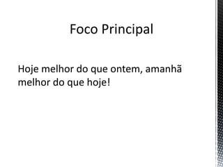 Foco Principal
Hoje melhor do que ontem, amanhã
melhor do que hoje!
 
