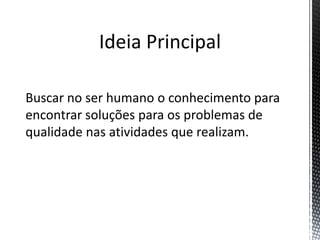 Ideia Principal
Buscar no ser humano o conhecimento para
encontrar soluções para os problemas de
qualidade nas atividades que realizam.
 