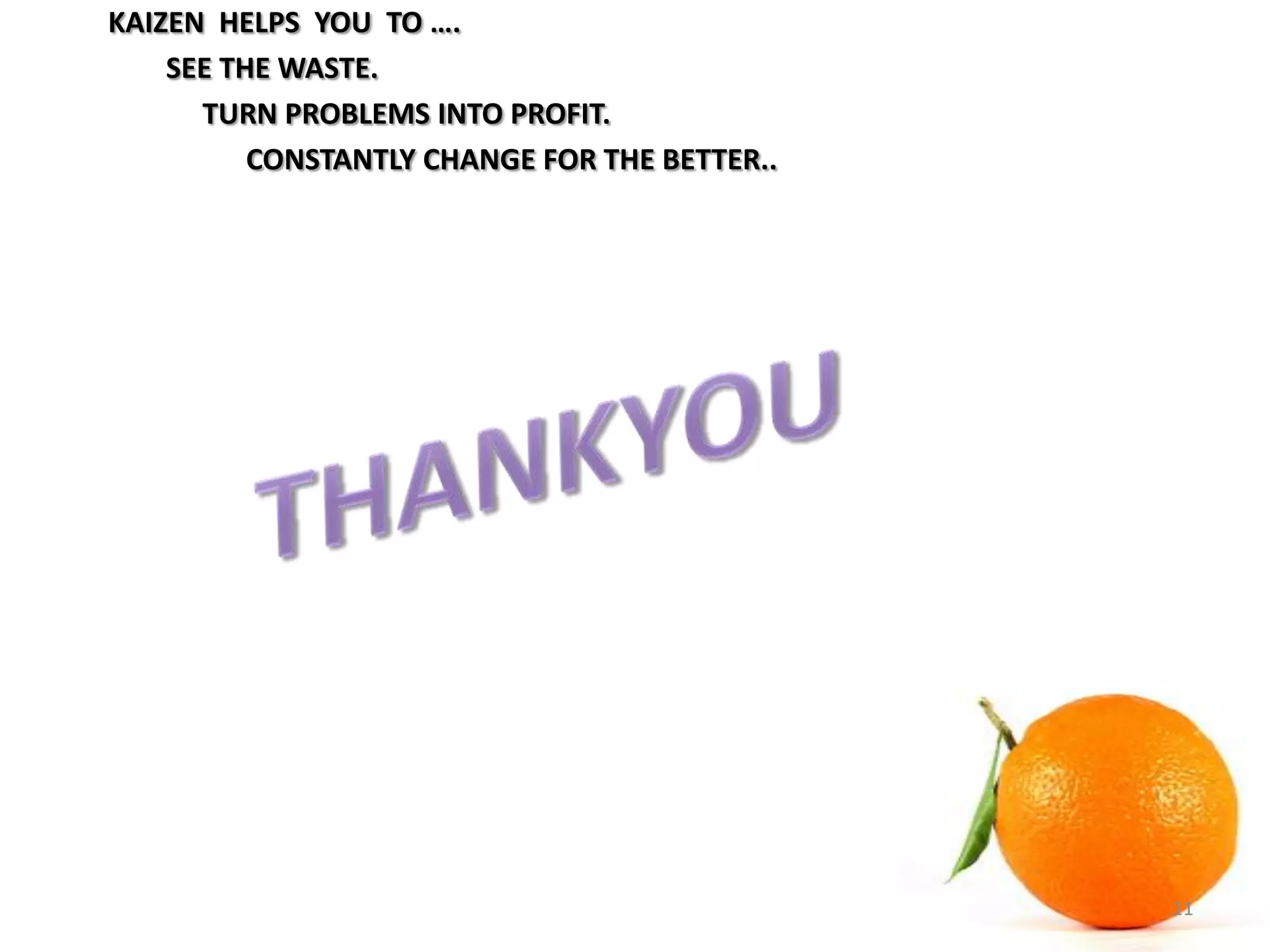 KAIZEN HELPS YOU TO ….
SEE THE WASTE.
TURN PROBLEMS INTO PROFIT.
CONSTANTLY CHANGE FOR THE BETTER..
11
 
