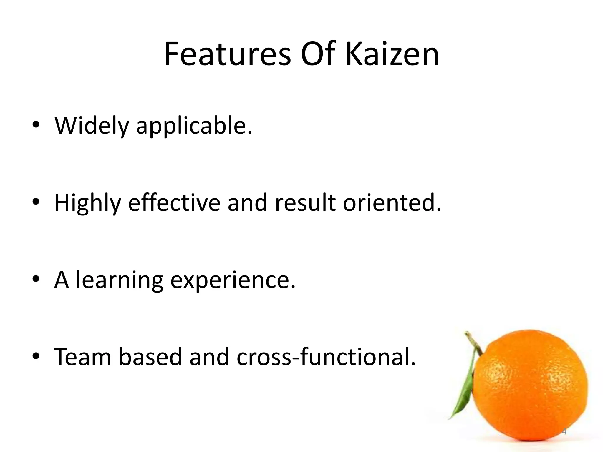 Features Of Kaizen
• Widely applicable.
• Highly effective and result oriented.
• A learning experience.
• Team based and cross-functional.
4
 
