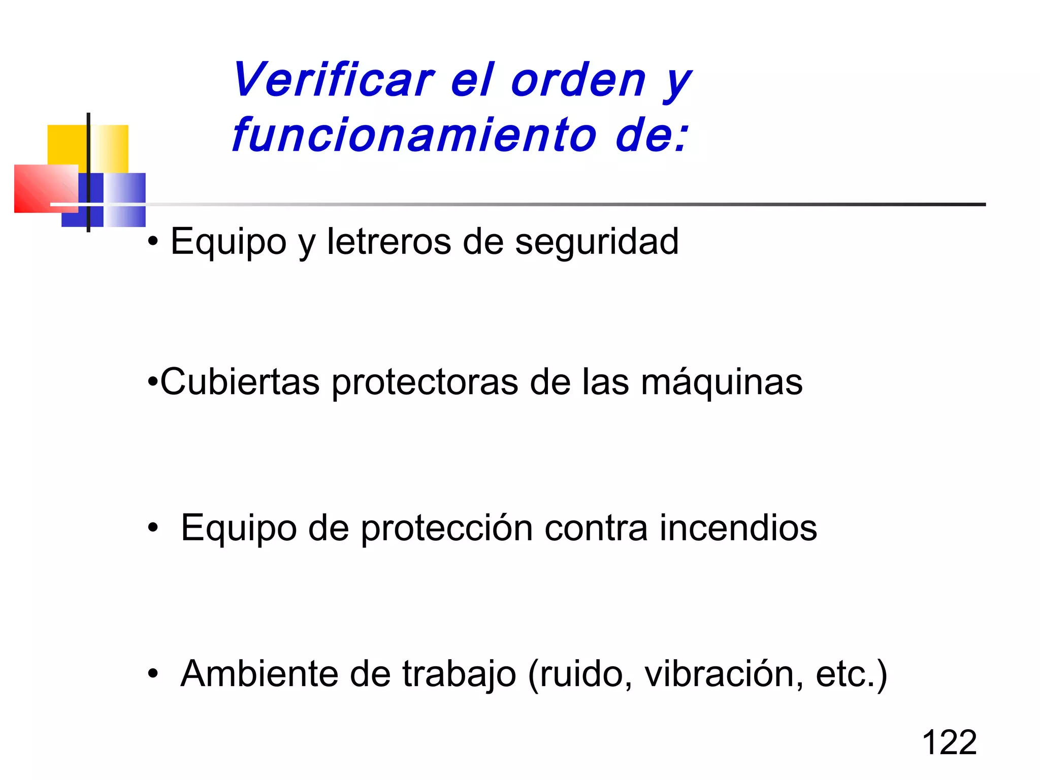 122
• Equipo y letreros de seguridad
•Cubiertas protectoras de las máquinas
• Equipo de protección contra incendios
• Ambiente de trabajo (ruido, vibración, etc.)
Verificar el orden y
funcionamiento de:
 