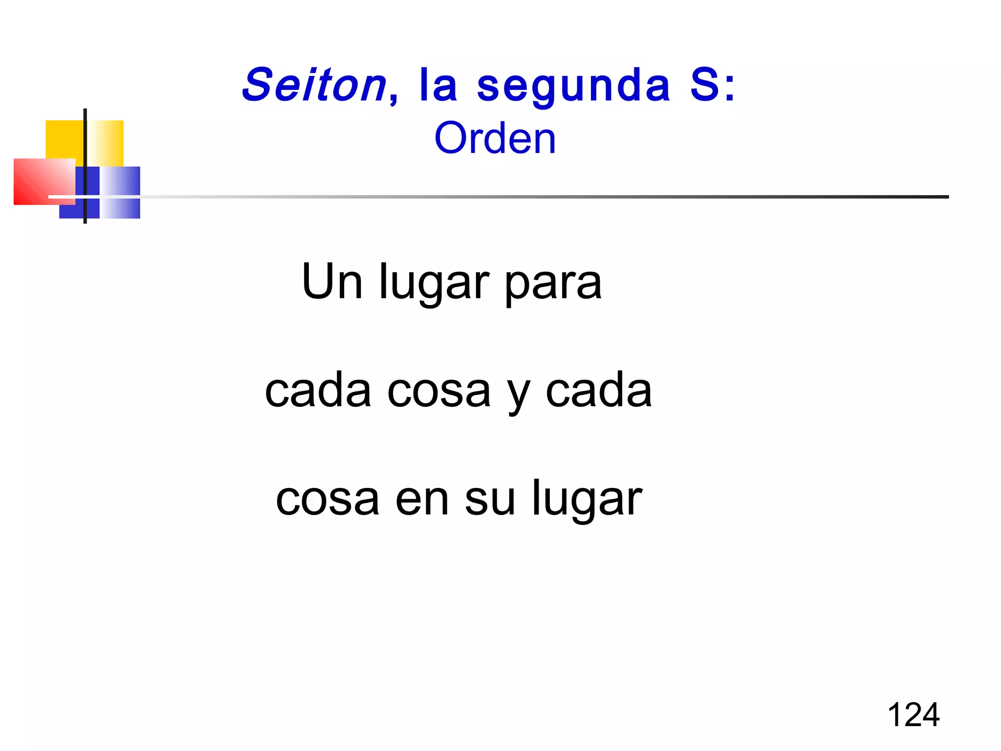124
Seiton, la segunda S:
Orden
Un lugar para
cada cosa y cada
cosa en su lugar
 