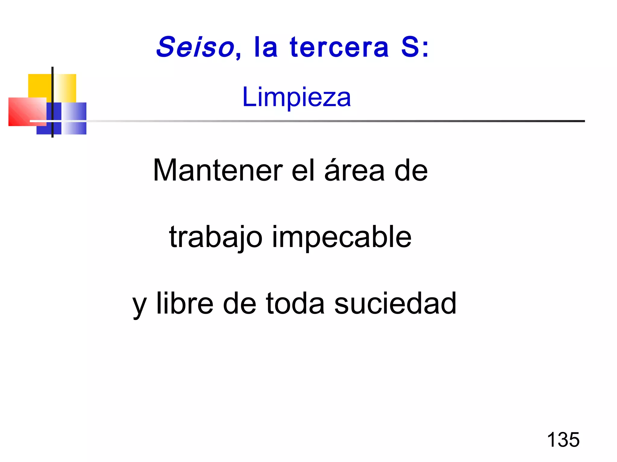 135
Mantener el área de
trabajo impecable
y libre de toda suciedad
Seiso, la tercera S:
Limpieza
 