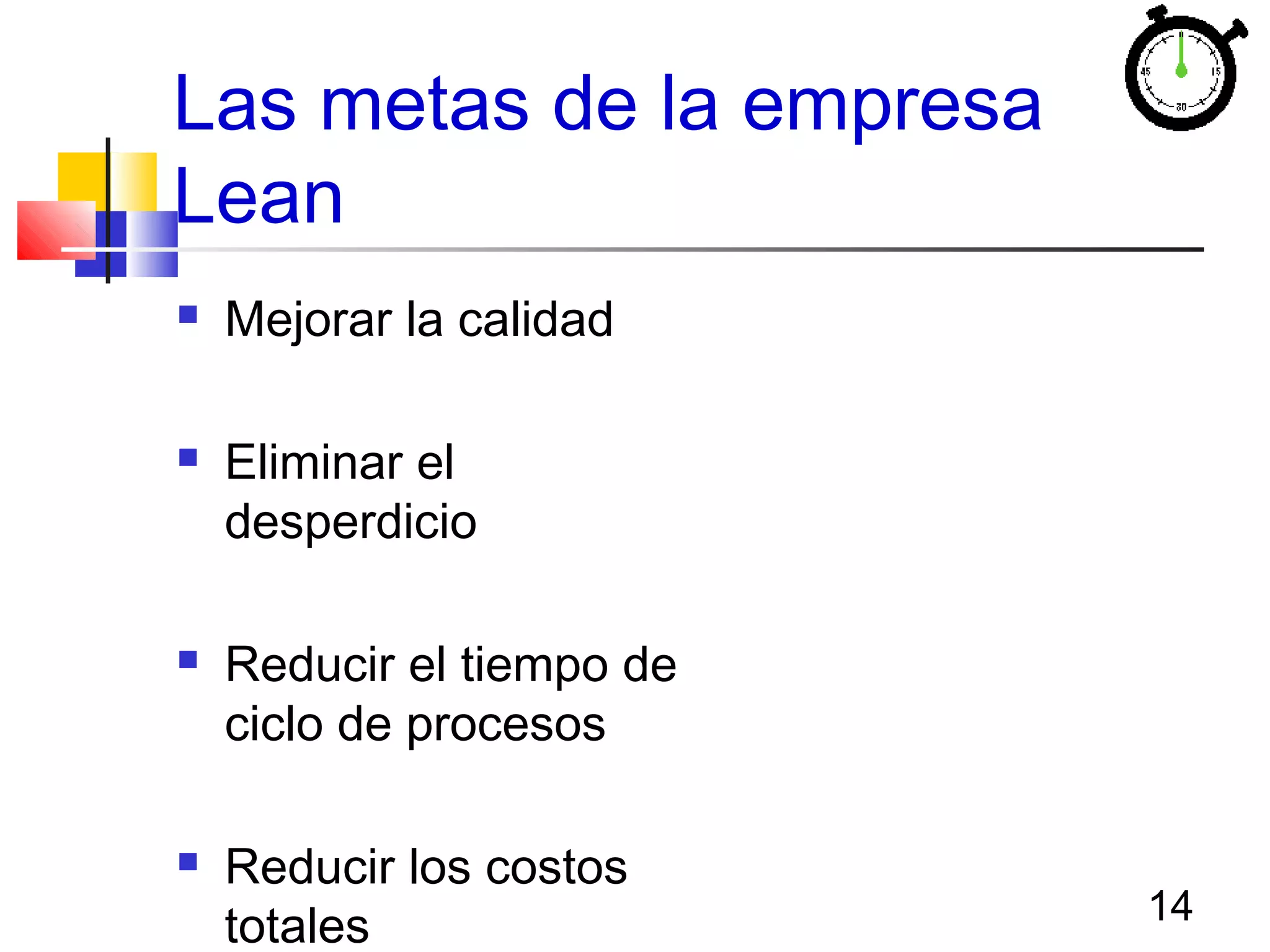 14
Las metas de la empresa
Lean
 Mejorar la calidad
 Eliminar el
desperdicio
 Reducir el tiempo de
ciclo de procesos
 Reducir los costos
totales
 