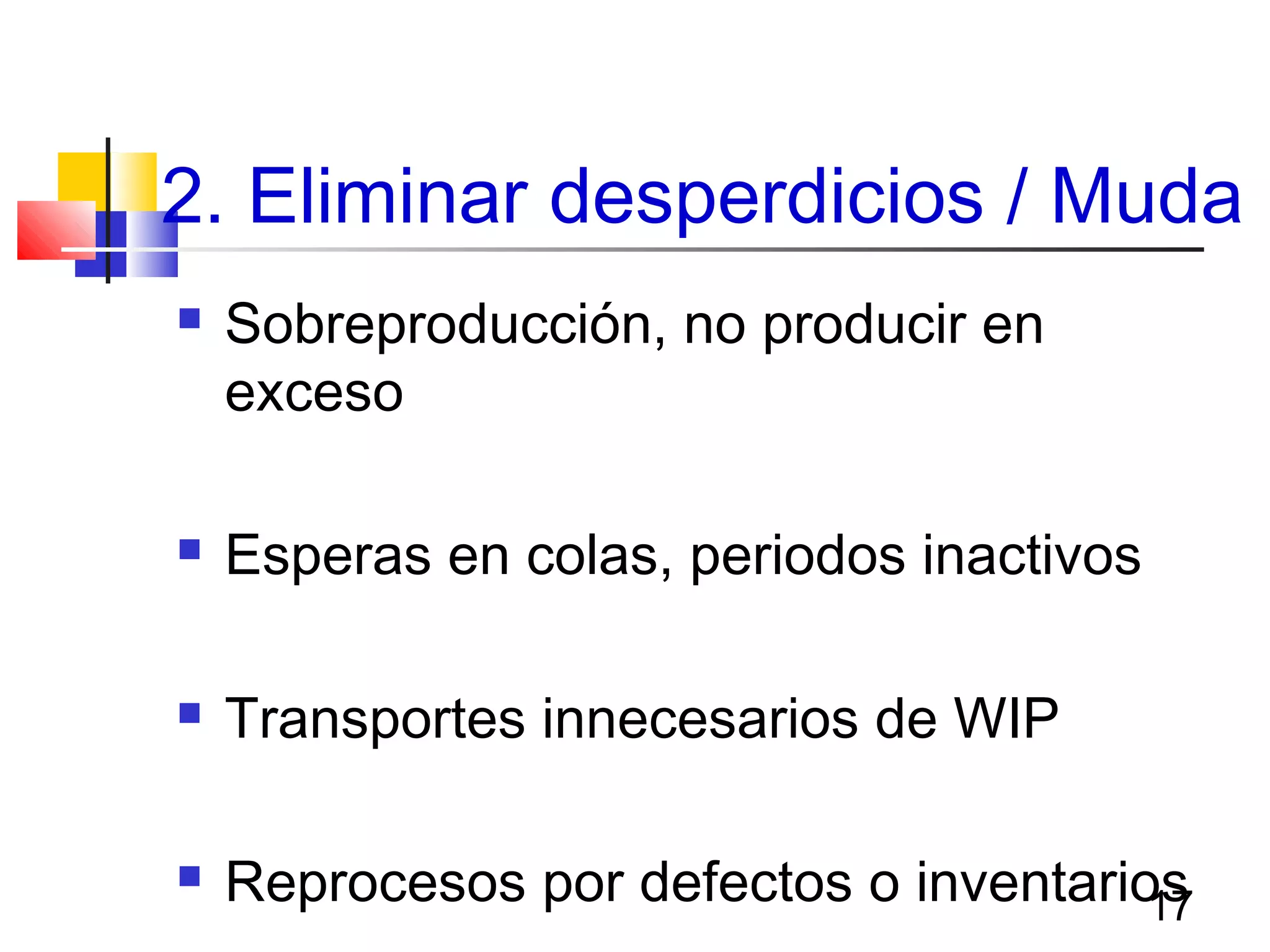 17
2. Eliminar desperdicios / Muda
 Sobreproducción, no producir en
exceso
 Esperas en colas, periodos inactivos
 Transportes innecesarios de WIP
 Reprocesos por defectos o inventarios
 