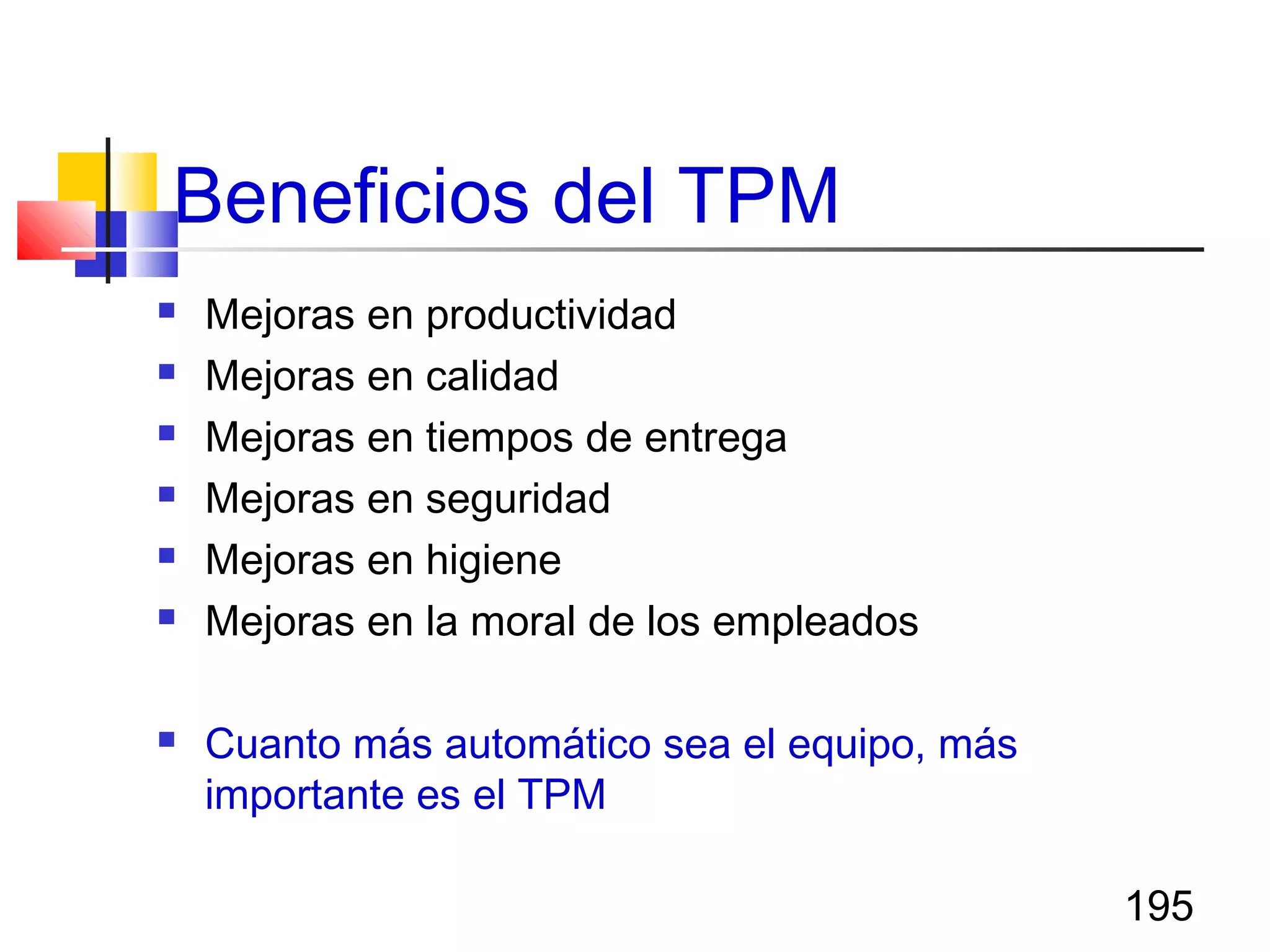 195
 Mejoras en productividad
 Mejoras en calidad
 Mejoras en tiempos de entrega
 Mejoras en seguridad
 Mejoras en higiene
 Mejoras en la moral de los empleados
 Cuanto más automático sea el equipo, más
importante es el TPM
Beneficios del TPM
 
