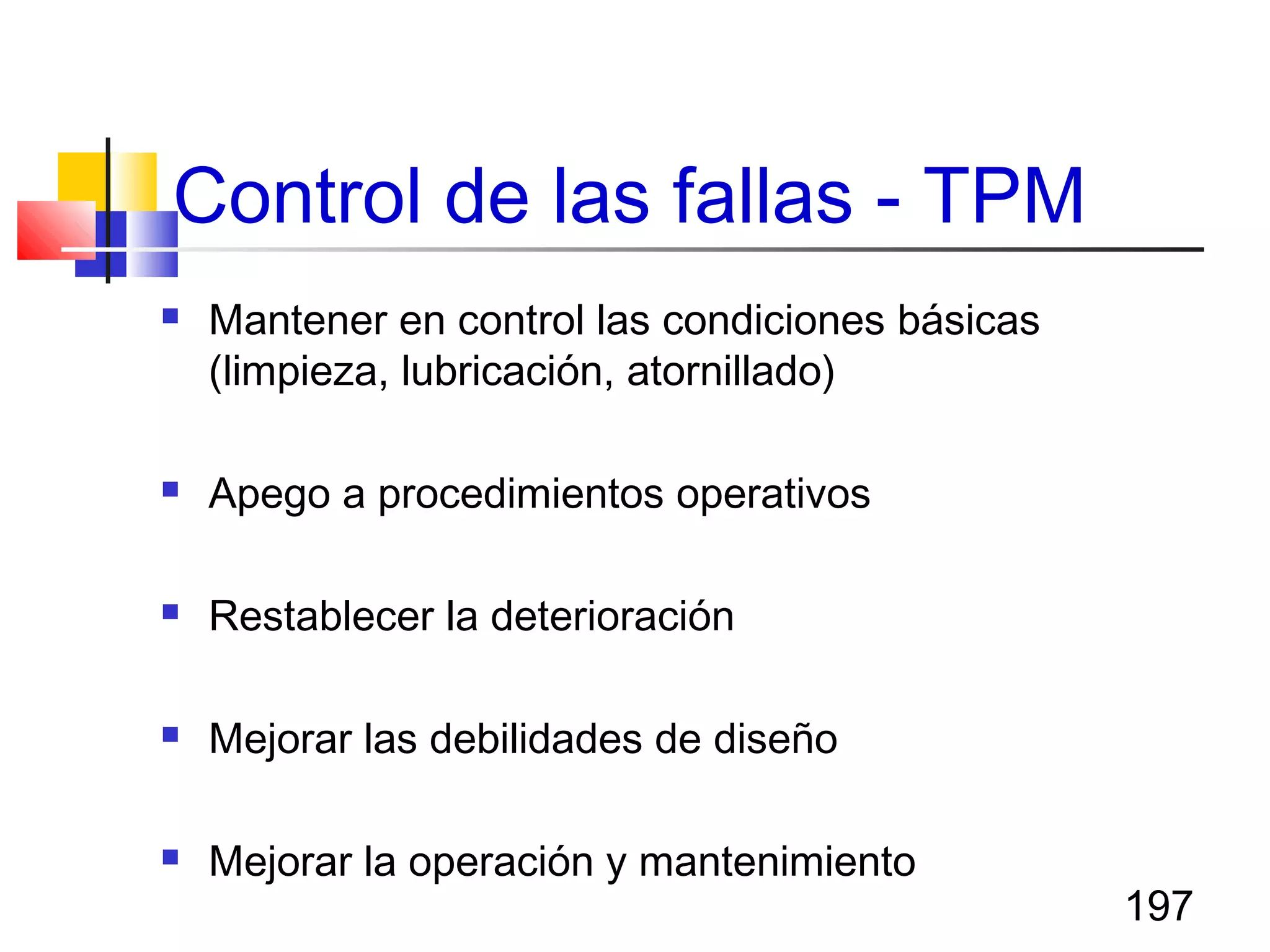 197
 Mantener en control las condiciones básicas
(limpieza, lubricación, atornillado)
 Apego a procedimientos operativos
 Restablecer la deterioración
 Mejorar las debilidades de diseño
 Mejorar la operación y mantenimiento
Control de las fallas - TPM
 