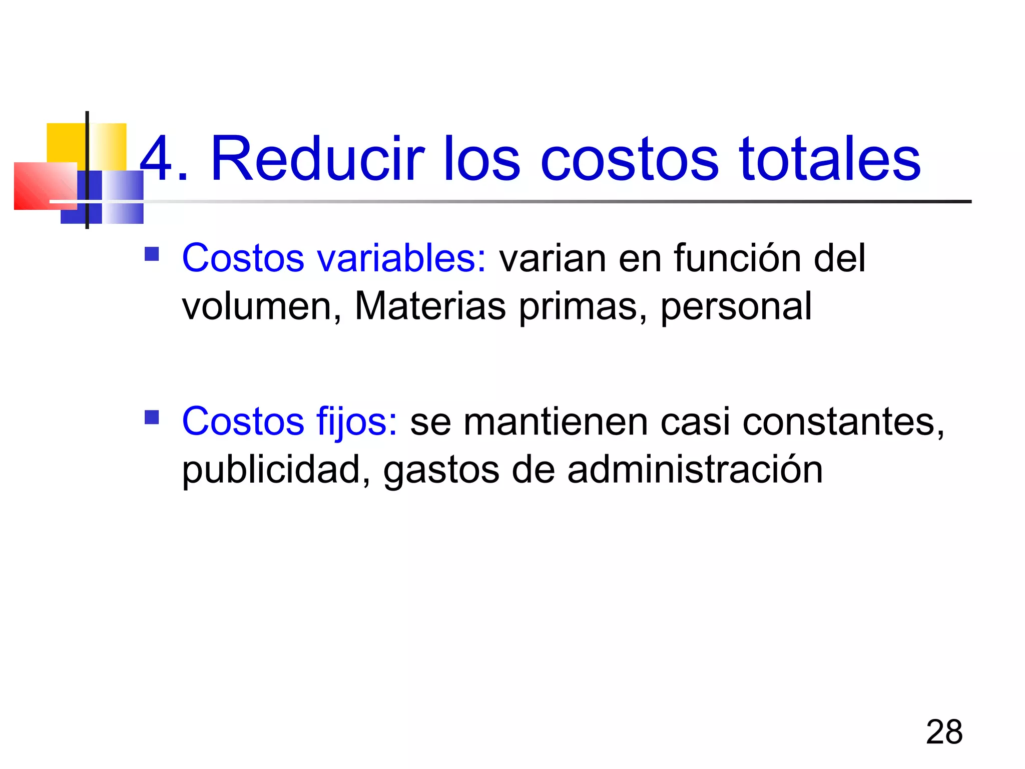 28
4. Reducir los costos totales
 Costos variables: varian en función del
volumen, Materias primas, personal
 Costos fijos: se mantienen casi constantes,
publicidad, gastos de administración
 