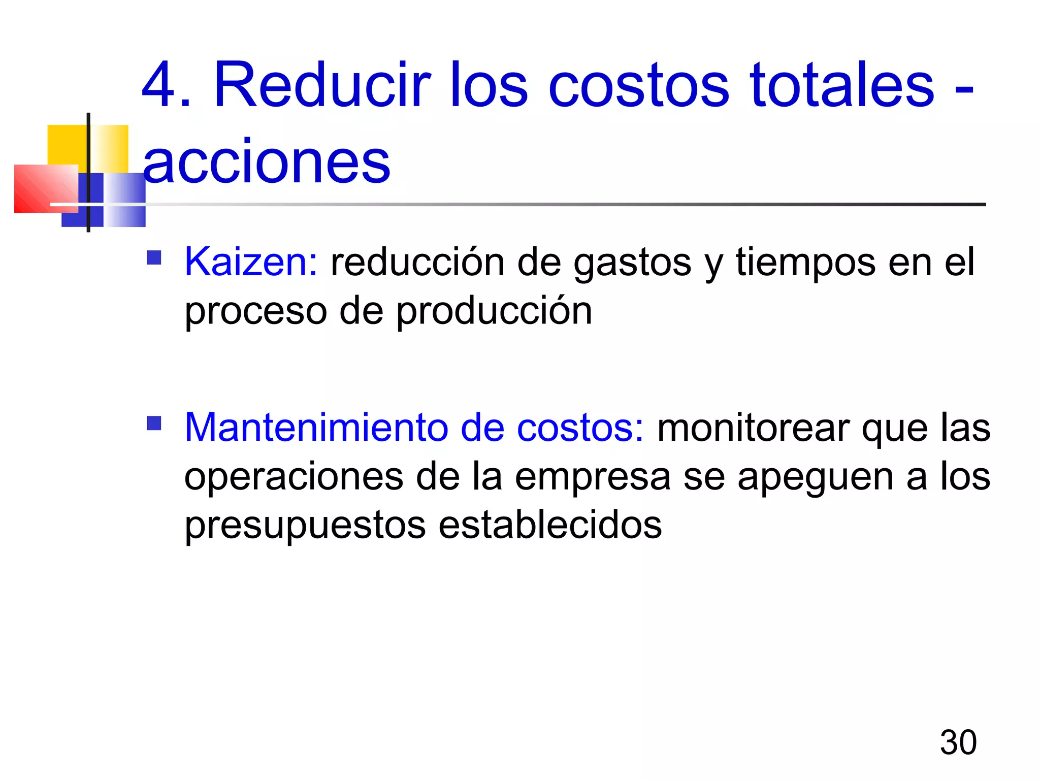 30
4. Reducir los costos totales -
acciones
 Kaizen: reducción de gastos y tiempos en el
proceso de producción
 Mantenimiento de costos: monitorear que las
operaciones de la empresa se apeguen a los
presupuestos establecidos
 