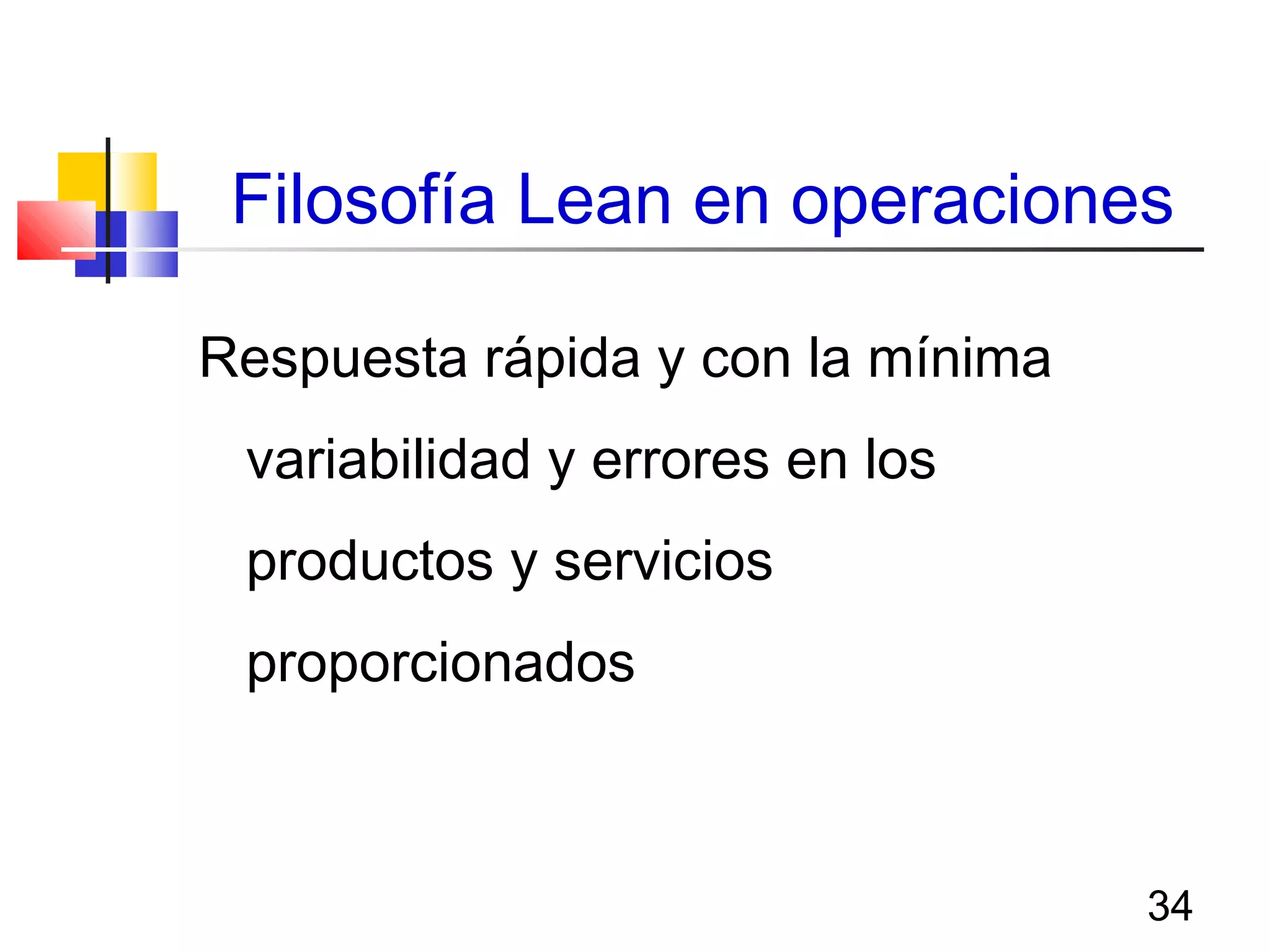 34
Filosofía Lean en operaciones
Respuesta rápida y con la mínima
variabilidad y errores en los
productos y servicios
proporcionados
 