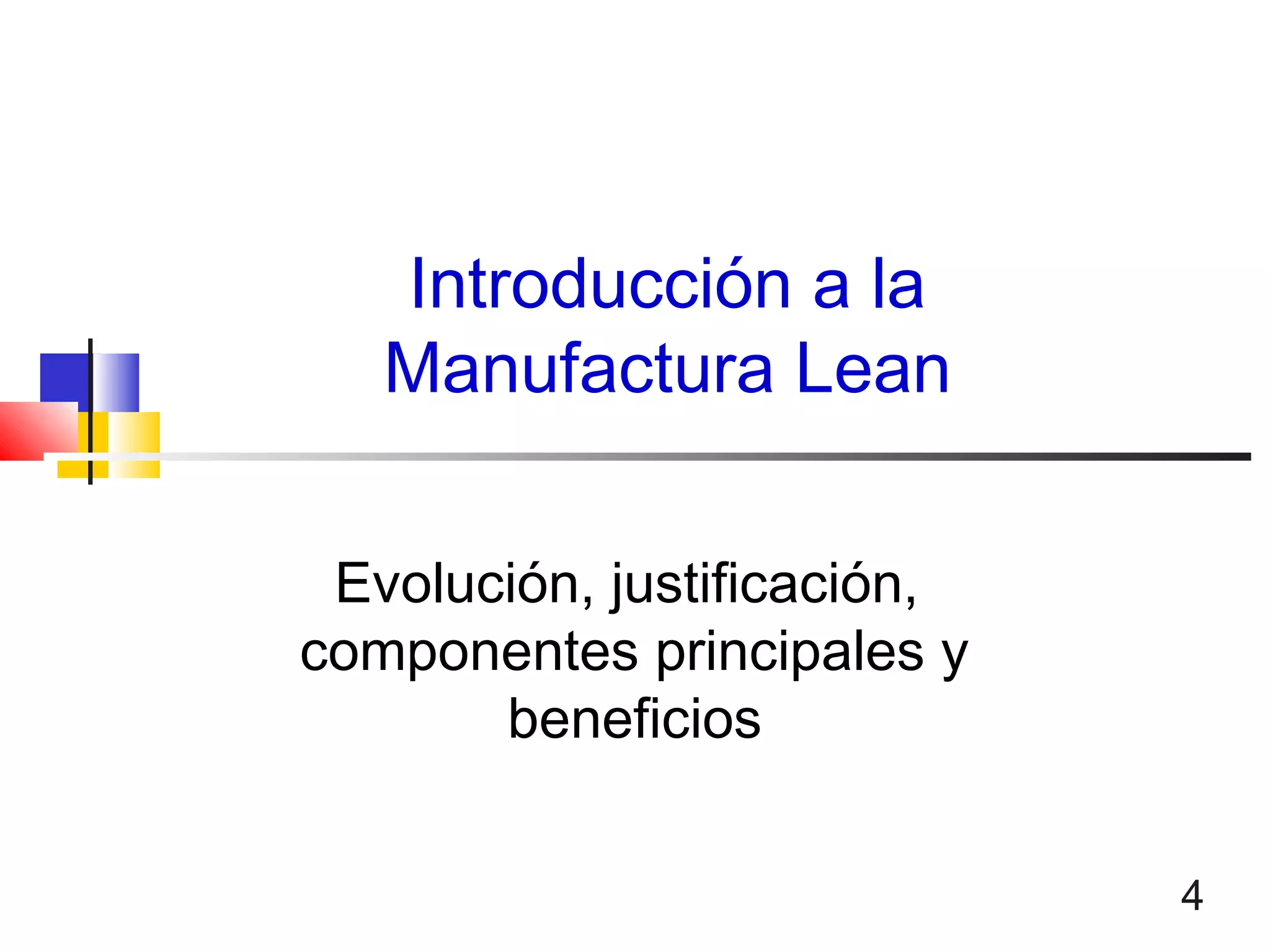 4
Introducción a la
Manufactura Lean
Evolución, justificación,
componentes principales y
beneficios
 