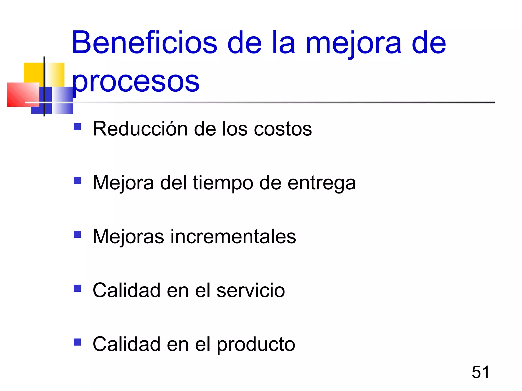 51
Beneficios de la mejora de
procesos
 Reducción de los costos
 Mejora del tiempo de entrega
 Mejoras incrementales
 Calidad en el servicio
 Calidad en el producto
 
