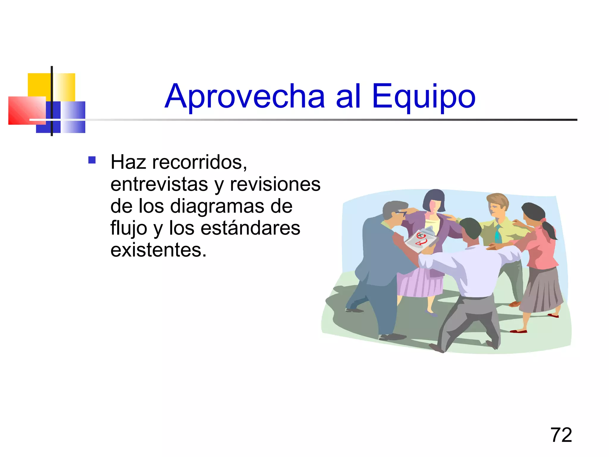 72
Aprovecha al Equipo
 Haz recorridos,
entrevistas y revisiones
de los diagramas de
flujo y los estándares
existentes.
 