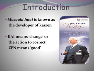 Introduction
 Masaaki Imai is known as
the developer of kaizen
 KAI means ‘change’ or
‘the action to correct’
ZEN means ‘good’
 