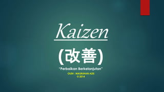 Kaizen
(改善)
“Perbaikan Berkelanjutan”
OLEH : MASRUHAN AZIS
© 2014
 