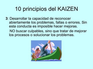 10 principios del KAIZEN 
3: Desarrollar la capacidad de reconocer 
abiertamente los problemas, fallas o errores. Sin 
est...