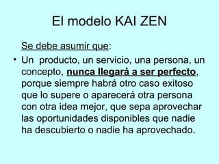El modelo KAI ZEN 
Se debe asumir que: 
• Un producto, un servicio, una persona, un 
concepto, nnuunnccaa lllleeggaarráá a...