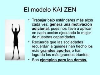 El modelo KAI ZEN 
• Trabajar bajo estándares más altos 
cada vez, genera una motivación 
adicional, pues nos lleva a apli...