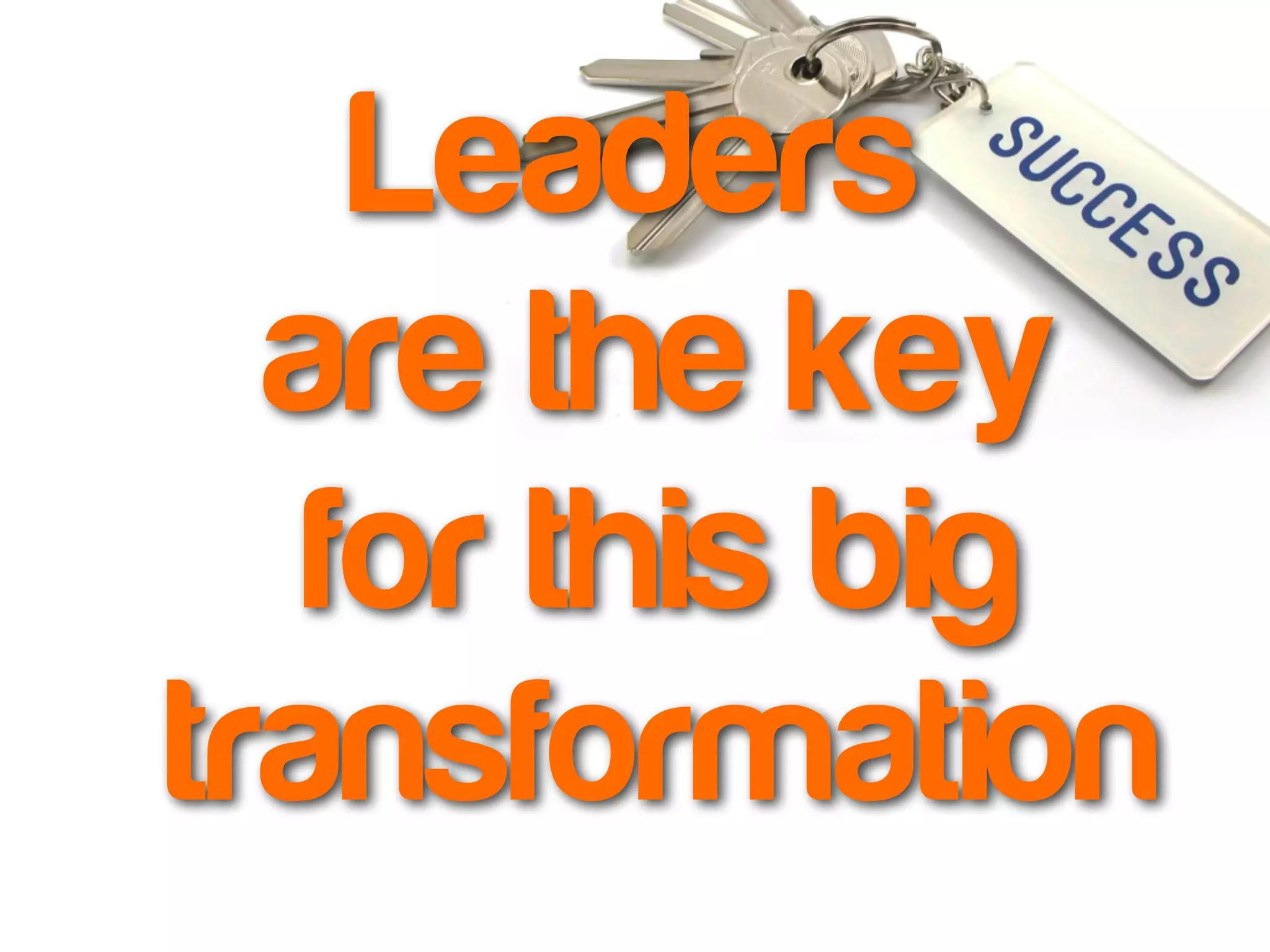 Leaders 
are the key 
for this big 
transformation 
 